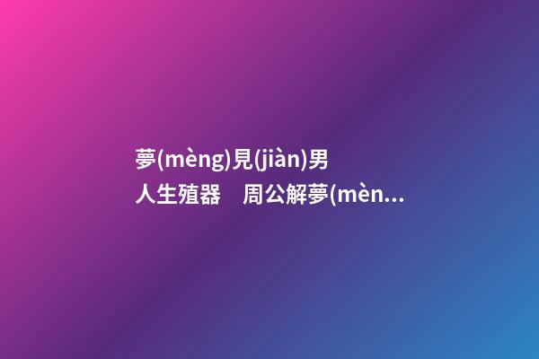 夢(mèng)見(jiàn)男人生殖器　周公解夢(mèng)之夢(mèng)到男人生殖器
